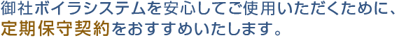 御社ボイラシステムを安心してご使用いただくために、定期保守契約をおすすめいたします。